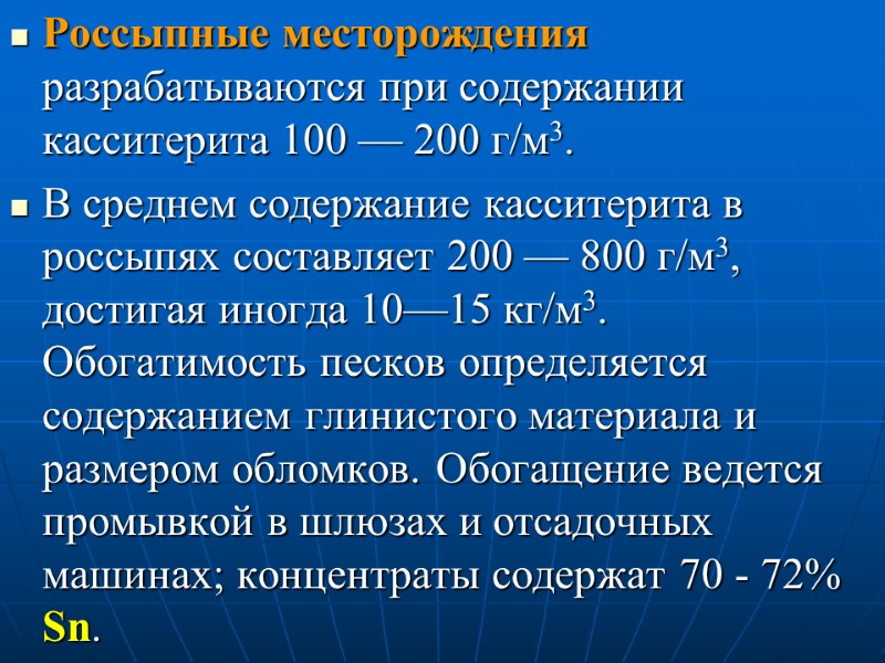 Россыпные месторождения разрабатываются при содержании касситерита 100 — 200 г/м3.  В среднем содержание